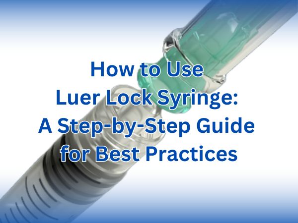 How to Use Luer Lock Syringe: A Step-by-Step Guide for Best Practices