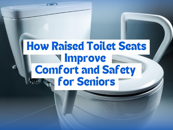 How Raised Toilet Seats Improve Comfort and Safety for Seniors