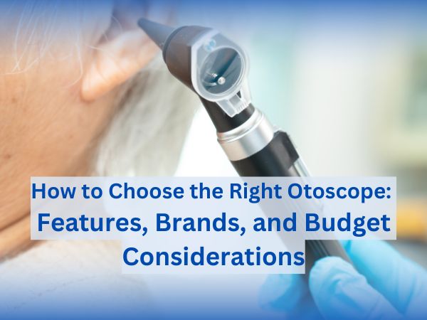 How to Choose the Right Otoscope: Features, Brands, and Budget Considerations