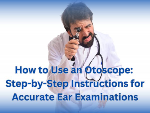 How to Use an Otoscope: Step-by-Step Instructions for Accurate Ear Examinations