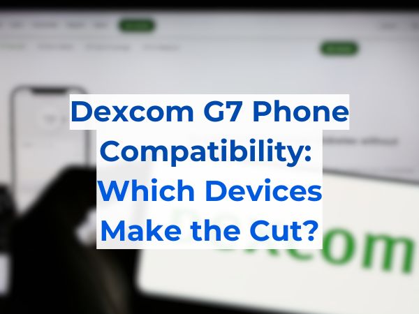 Dexcom G7 Phone Compatibility: Which Devices Make the Cut?