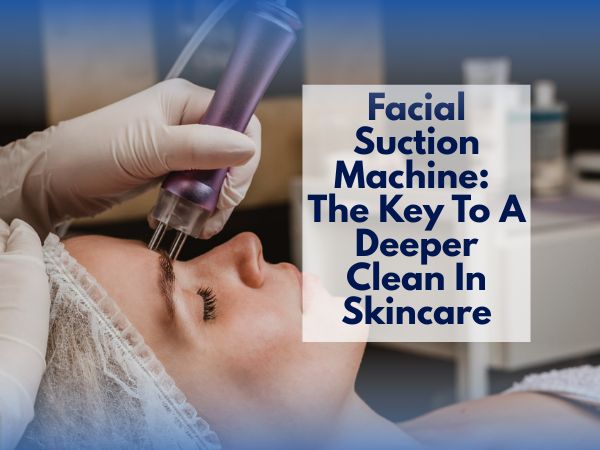 Facial Suction Machine: The Key To A Deeper Clean In Skincare